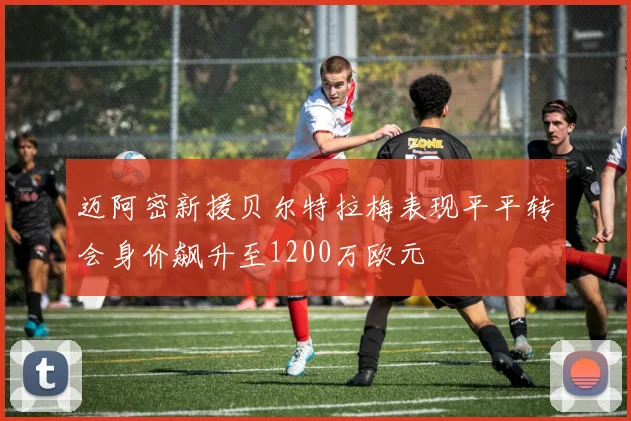 迈阿密新援贝尔特拉梅表现平平转会身价飙升至1200万欧元