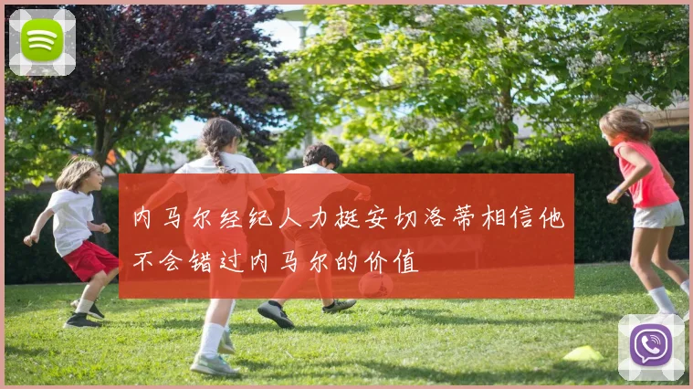 内马尔经纪人力挺安切洛蒂相信他不会错过内马尔的价值
