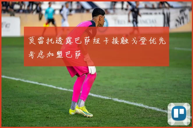 莫雷托透露巴萨纽卡接触戈登优先考虑加盟巴萨