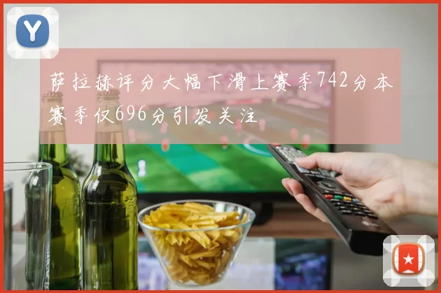 萨拉赫评分大幅下滑上赛季742分本赛季仅696分引发关注
