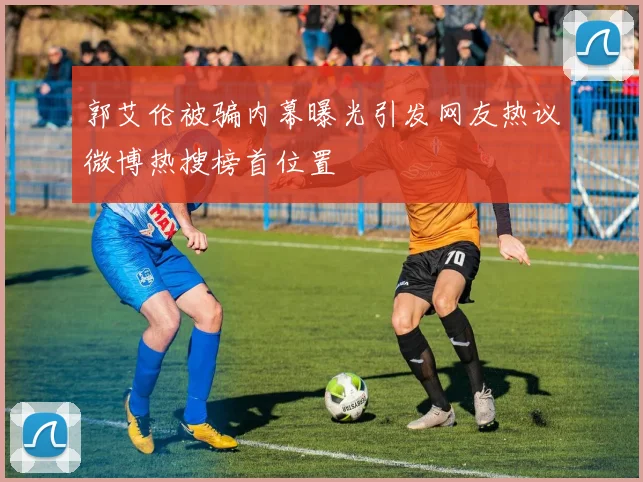 郭艾伦被骗内幕曝光引发网友热议微博热搜榜首位置