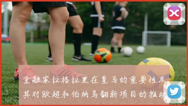 金融家拉格拉里在皇马的重要性及其对欧超和伯纳乌翻新项目的推动作用