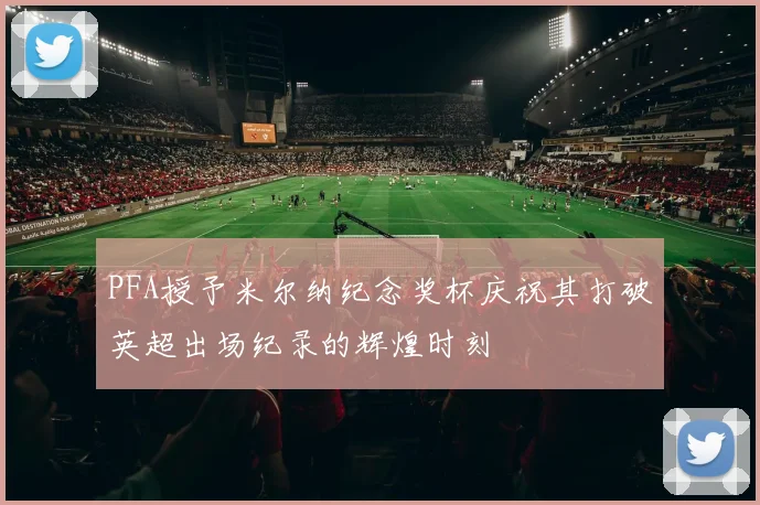 PFA授予米尔纳纪念奖杯庆祝其打破英超出场纪录的辉煌时刻
