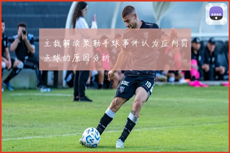 主裁解读聚勒手球事件认为应判罚点球的原因分析