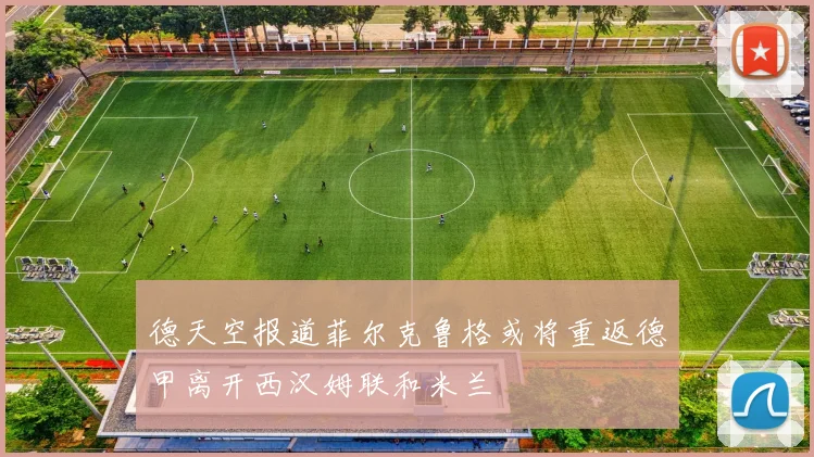 德天空报道菲尔克鲁格或将重返德甲离开西汉姆联和米兰