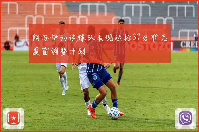 阿洛伊西谈球队表现达标37分暂无夏窗调整计划