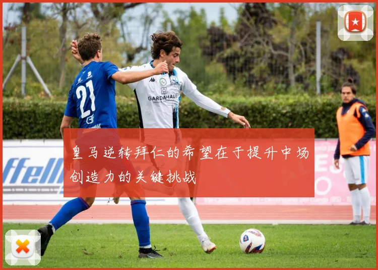 皇马逆转拜仁的希望在于提升中场创造力的关键挑战